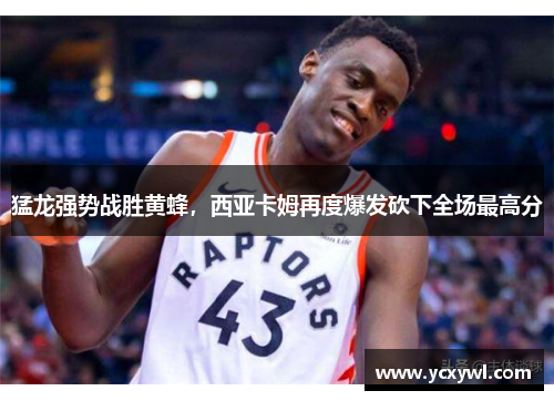 猛龙强势战胜黄蜂，西亚卡姆再度爆发砍下全场最高分
