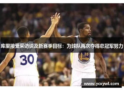 库里接受采访谈及新赛季目标：为球队再次夺得总冠军努力