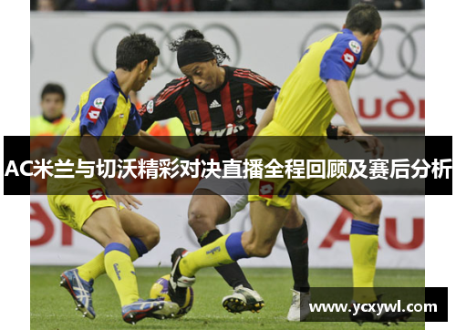 AC米兰与切沃精彩对决直播全程回顾及赛后分析