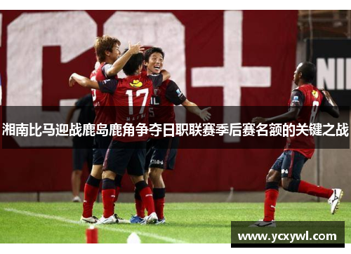 湘南比马迎战鹿岛鹿角争夺日职联赛季后赛名额的关键之战