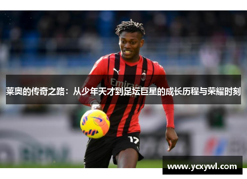 莱奥的传奇之路：从少年天才到足坛巨星的成长历程与荣耀时刻