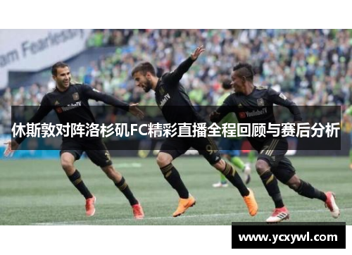 休斯敦对阵洛杉矶FC精彩直播全程回顾与赛后分析