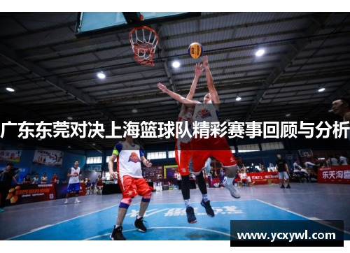 广东东莞对决上海篮球队精彩赛事回顾与分析