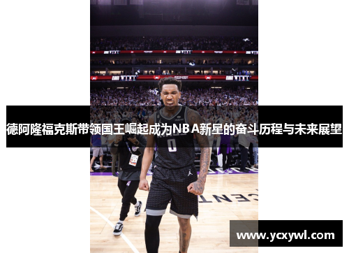 德阿隆福克斯带领国王崛起成为NBA新星的奋斗历程与未来展望