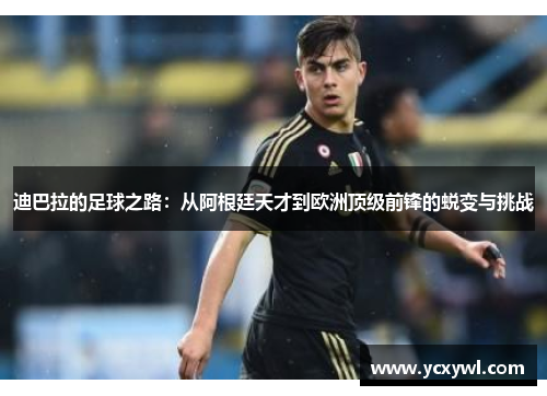 迪巴拉的足球之路：从阿根廷天才到欧洲顶级前锋的蜕变与挑战