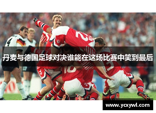 丹麦与德国足球对决谁能在这场比赛中笑到最后