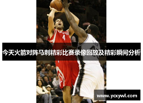 今天火箭对阵马刺精彩比赛录像回放及精彩瞬间分析