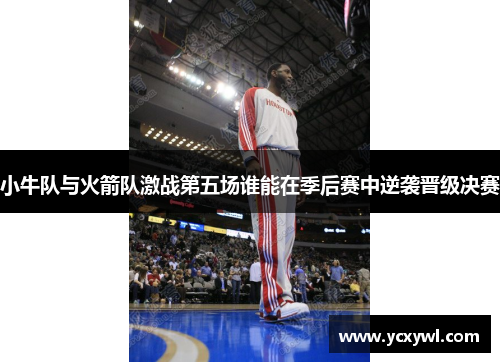 小牛队与火箭队激战第五场谁能在季后赛中逆袭晋级决赛