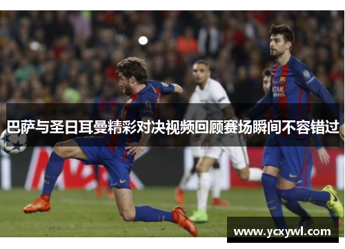 巴萨与圣日耳曼精彩对决视频回顾赛场瞬间不容错过