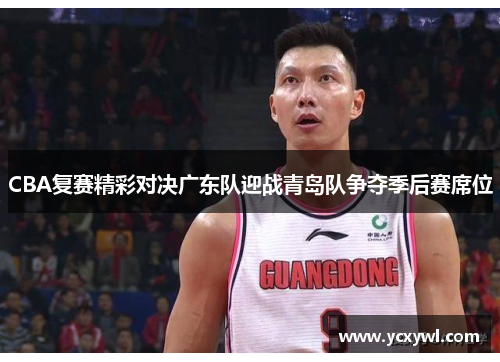 CBA复赛精彩对决广东队迎战青岛队争夺季后赛席位