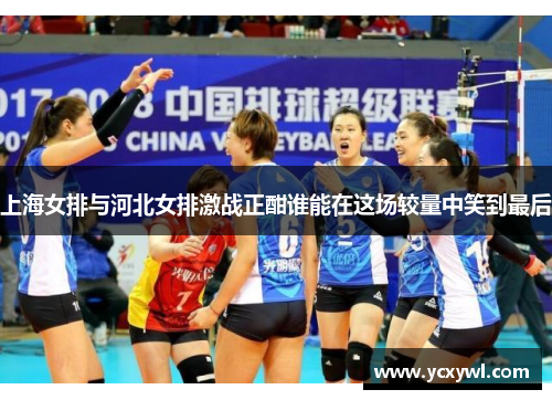上海女排与河北女排激战正酣谁能在这场较量中笑到最后