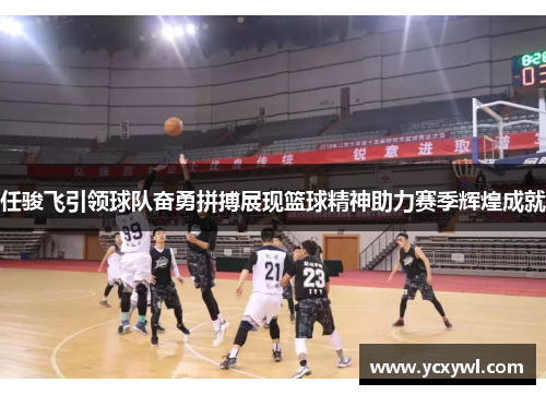 任骏飞引领球队奋勇拼搏展现篮球精神助力赛季辉煌成就