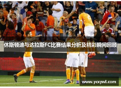 休斯顿迪与达拉斯FC比赛结果分析及精彩瞬间回顾