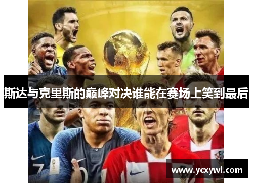 斯达与克里斯的巅峰对决谁能在赛场上笑到最后