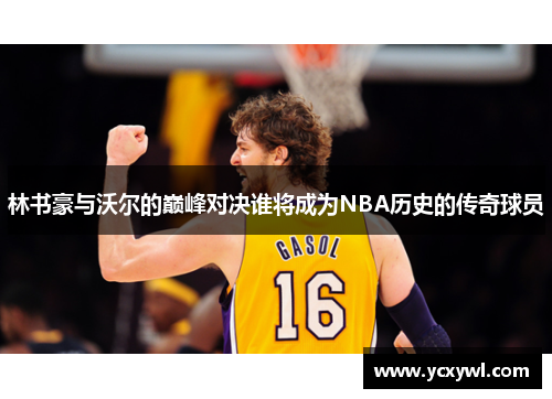 林书豪与沃尔的巅峰对决谁将成为NBA历史的传奇球员