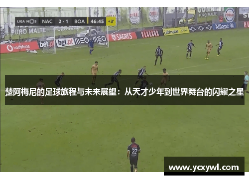 楚阿梅尼的足球旅程与未来展望：从天才少年到世界舞台的闪耀之星